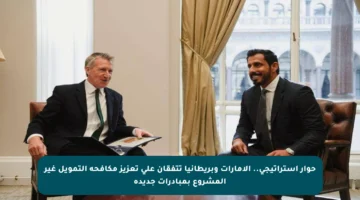 حوار استراتيجي.. الإمارات وبريطانيا تتفقان على تعزيز مكافحة التمويل غير المشروع بمبادرات جديدة